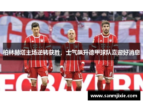 柏林赫塔主场逆转获胜，士气飙升德甲球队喜迎好消息