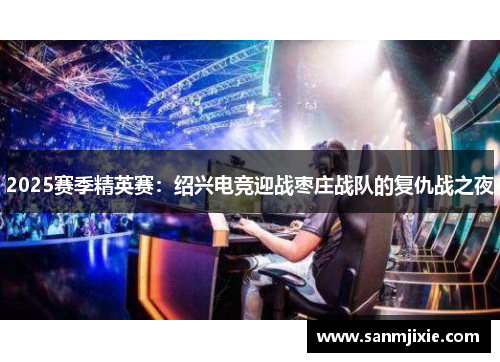 2025赛季精英赛：绍兴电竞迎战枣庄战队的复仇战之夜