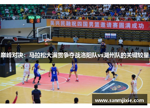 巅峰对决：马拉松大满贯争夺战洛阳队vs湖州队的关键较量