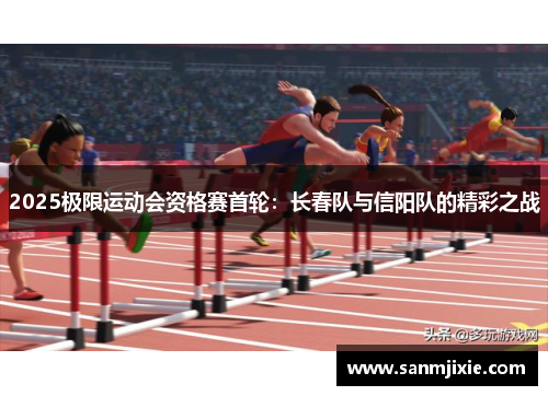 2025极限运动会资格赛首轮：长春队与信阳队的精彩之战
